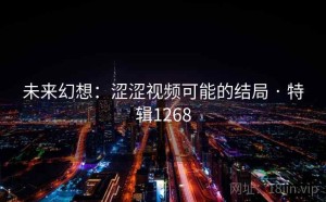 未来幻想：涩涩视频可能的结局 · 特辑1268