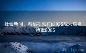 社会新闻：蜜桃视频在线IOS成为焦点 · 特辑8085
