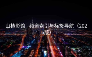山楂影馆 - 频道索引与标签导航（2025版）