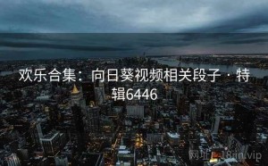 欢乐合集：向日葵视频相关段子 · 特辑6446