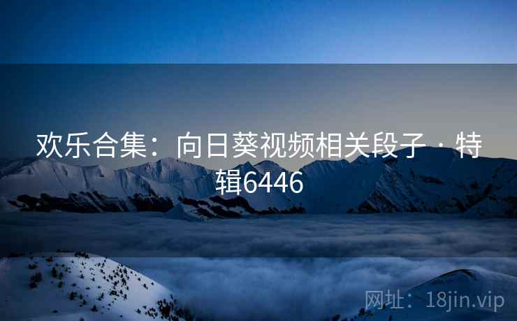 欢乐合集:向日葵视频相关段子 · 特辑6446 欢乐合集:向日葵视频相关段子 · 特辑6446