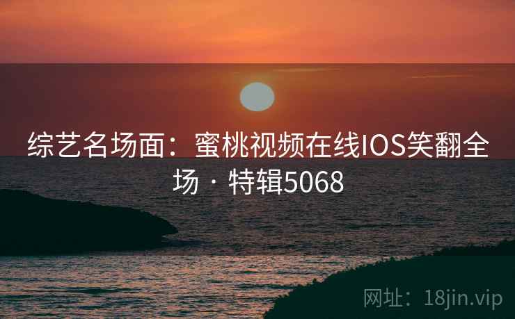 综艺名场面:蜜桃视频在线IOS笑翻全场 · 特辑5068 综艺名场面:蜜桃视频在线IOS笑翻全场 · 特辑5068