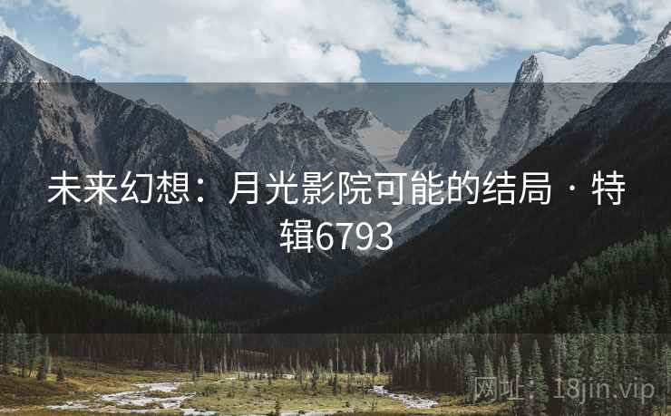 未来幻想:月光影院可能的结局 · 特辑6793 未来幻想:月光影院可能的结局 · 特辑6793