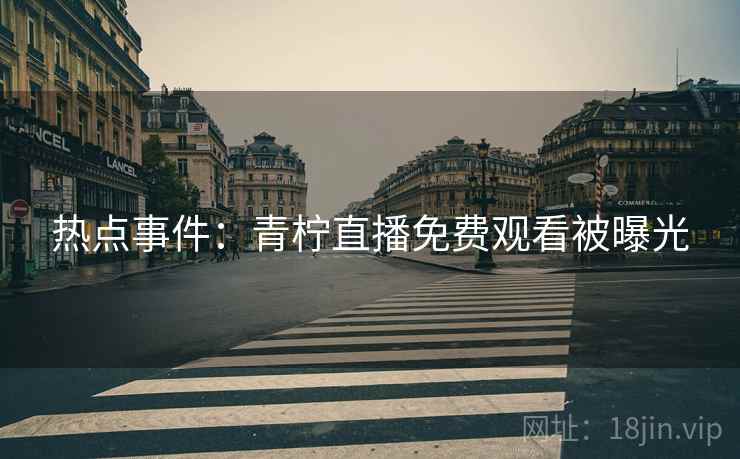 热点事件:青柠直播免费观看被曝光 热点事件:青柠直播免费观看被曝光