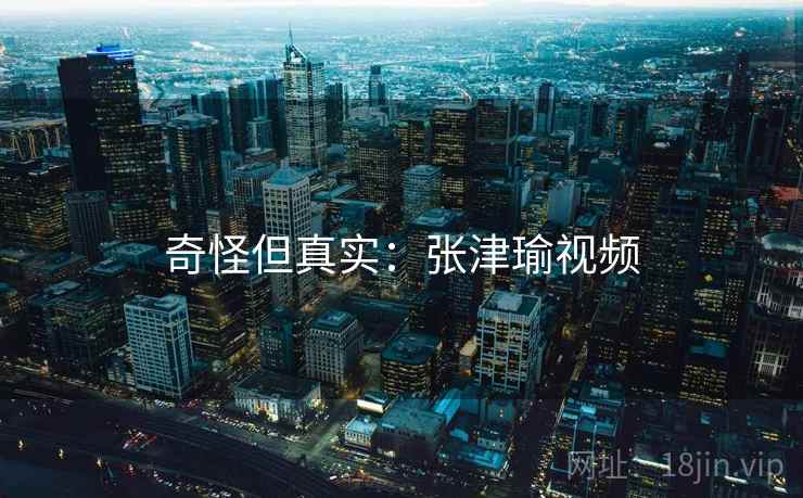 奇怪但真实:张津瑜视频 奇怪但真实:张津瑜视频