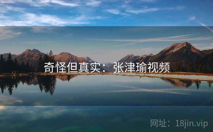 奇怪但真实:张津瑜视频 奇怪但真实:张津瑜视频