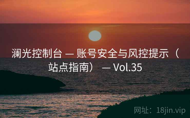 澜光控制台 — 账号安全与风控提示(站点指南) — Vol.35 澜光控制台 — 账号安全与风控提示(站点指南) — Vol.35