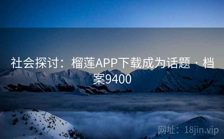 社会探讨:榴莲APP下载成为话题 · 档案9400 社会探讨:榴莲APP下载成为话题 · 档案9400