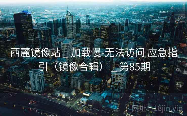 西麓镜像站 _ 加载慢-无法访问 应急指引(镜像合辑) _ 第85期 西麓镜像站 _ 加载慢-无法访问 应急指引(镜像合辑) _ 第85期