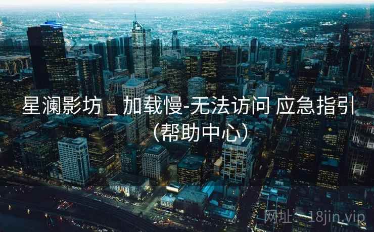 星澜影坊 _ 加载慢-无法访问 应急指引(帮助中心) 星澜影坊 _ 加载慢-无法访问 应急指引(帮助中心)