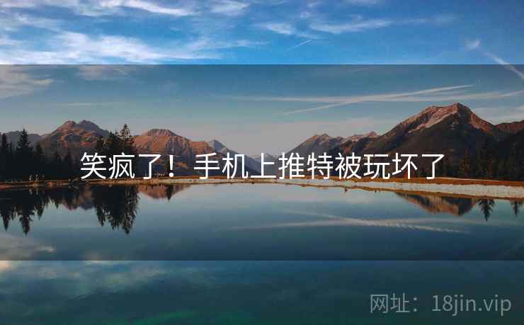 笑疯了!手机上推特被玩坏了 笑疯了!手机上推特被玩坏了