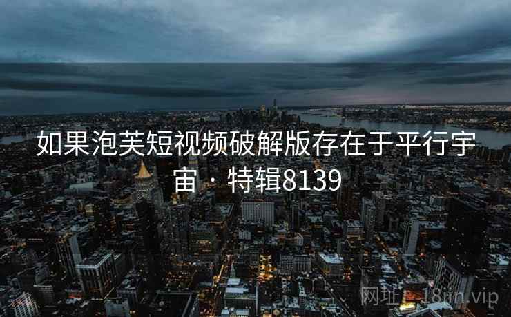如果泡芙短视频破解版存在于平行宇宙 · 特辑8139 如果泡芙短视频破解版存在于平行宇宙 · 特辑8139