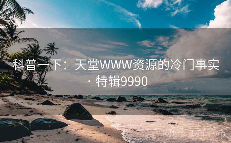 科普一下:天堂WWW资源的冷门事实 · 特辑9990 科普一下:天堂WWW资源的冷门事实 · 特辑9990