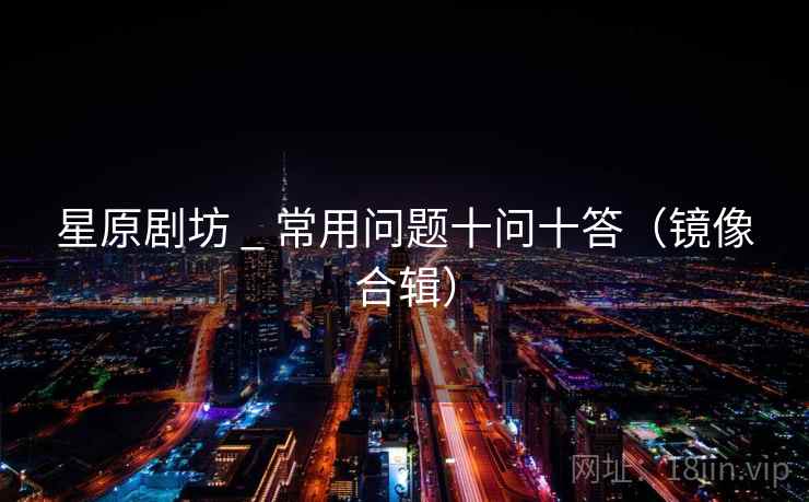 星原剧坊 _ 常用问题十问十答(镜像合辑) 星原剧坊 _ 常用问题十问十答(镜像合辑)