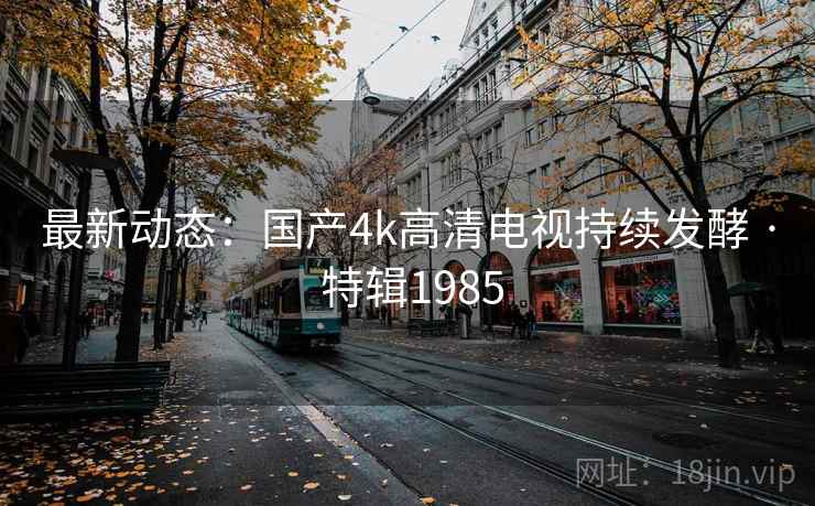 最新动态:国产4k高清电视持续发酵 · 特辑1985 最新动态:国产4k高清电视持续发酵 · 特辑1985