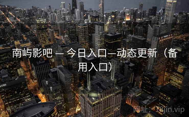 南屿影吧 — 今日入口—动态更新(备用入口) 南屿影吧 — 今日入口—动态更新(备用入口)