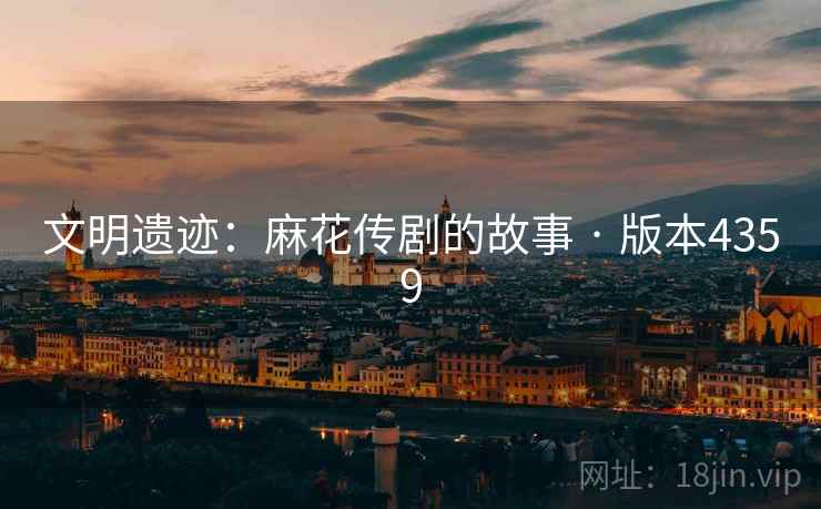 文明遗迹:麻花传剧的故事 · 版本4359 文明遗迹:麻花传剧的故事 · 版本4359