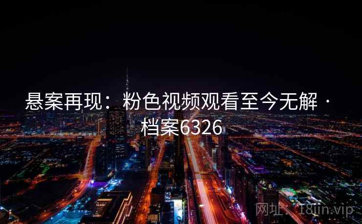 悬案再现:粉色视频观看至今无解 · 档案6326 悬案再现:粉色视频观看至今无解 · 档案6326