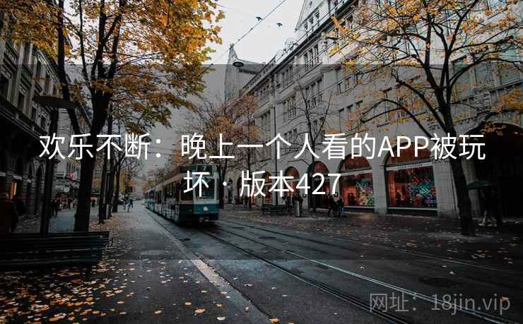 欢乐不断:晚上一个人看的APP被玩坏 · 版本427 欢乐不断:晚上一个人看的APP被玩坏 · 版本427