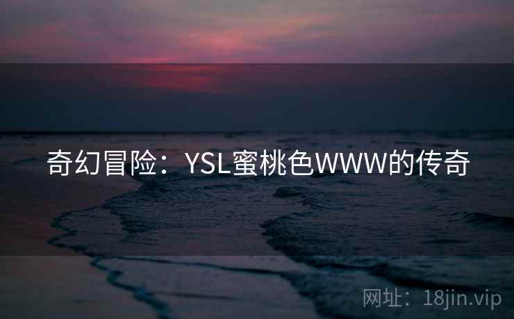 奇幻冒险:YSL蜜桃色WWW的传奇 奇幻冒险:YSL蜜桃色WWW的传奇