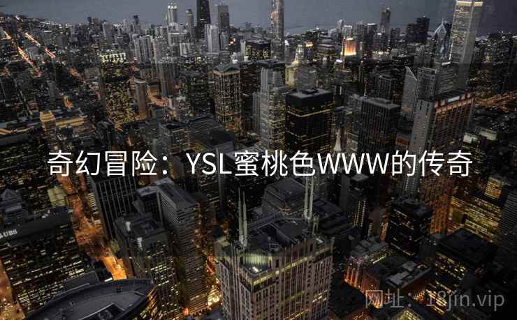 奇幻冒险:YSL蜜桃色WWW的传奇 奇幻冒险:YSL蜜桃色WWW的传奇