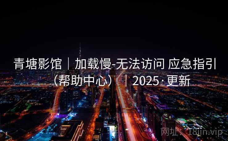 青塘影馆|加载慢-无法访问 应急指引(帮助中心)|2025·更新 青塘影馆|加载慢-无法访问 应急指引(帮助中心)|2025·更新
