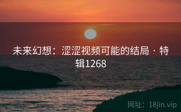 未来幻想:涩涩视频可能的结局 · 特辑1268 未来幻想:涩涩视频可能的结局 · 特辑1268