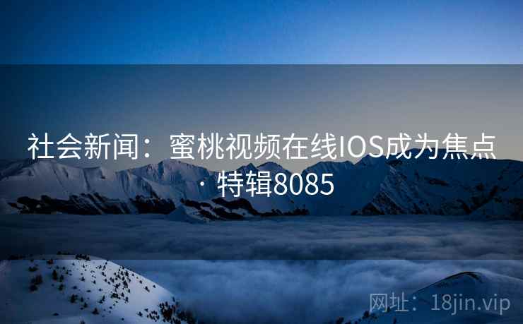 社会新闻:蜜桃视频在线IOS成为焦点 · 特辑8085 社会新闻:蜜桃视频在线IOS成为焦点 · 特辑8085