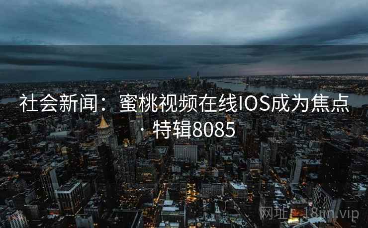 社会新闻:蜜桃视频在线IOS成为焦点 · 特辑8085 社会新闻:蜜桃视频在线IOS成为焦点 · 特辑8085
