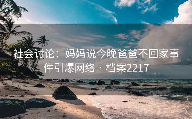 社会讨论:妈妈说今晚爸爸不回家事件引爆网络 · 档案2217 社会讨论:妈妈说今晚爸爸不回家事件引爆网络 · 档案2217