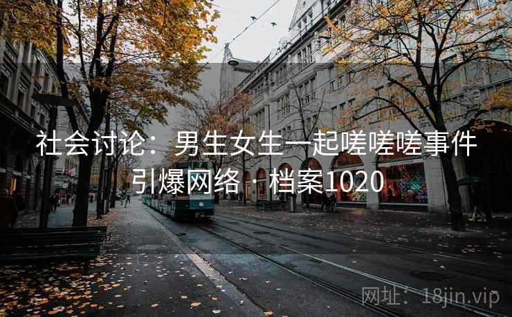 社会讨论:男生女生一起嗟嗟嗟事件引爆网络 · 档案1020 社会讨论:男生女生一起嗟嗟嗟事件引爆网络 · 档案1020