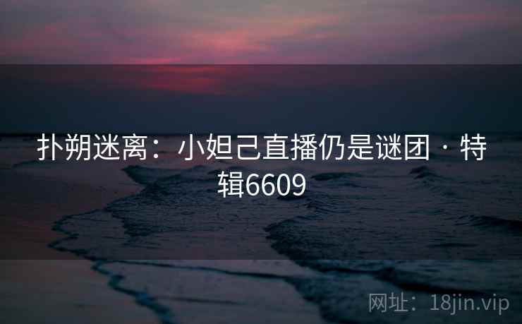 扑朔迷离:小妲己直播仍是谜团 · 特辑6609 扑朔迷离:小妲己直播仍是谜团 · 特辑6609