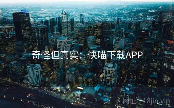 奇怪但真实:快喵下载APP 奇怪但真实:快喵下载APP