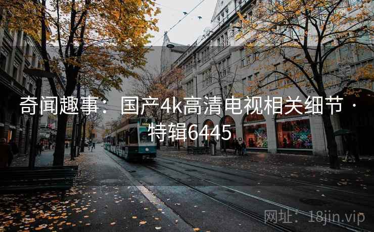 奇闻趣事:国产4k高清电视相关细节 · 特辑6445 奇闻趣事:国产4k高清电视相关细节 · 特辑6445