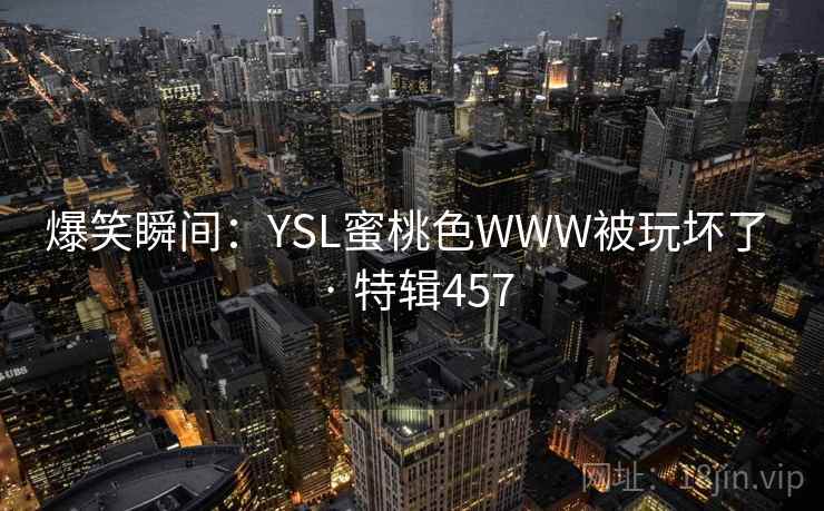 爆笑瞬间:YSL蜜桃色WWW被玩坏了 · 特辑457 爆笑瞬间:YSL蜜桃色WWW被玩坏了 · 特辑457