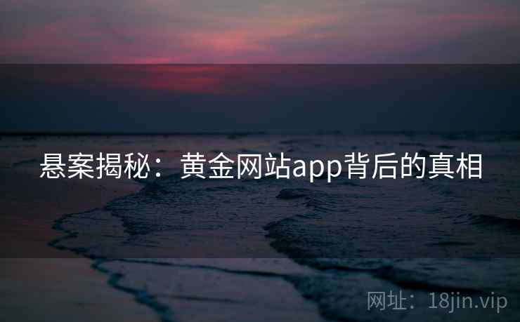 悬案揭秘:黄金网站app背后的真相 悬案揭秘:黄金网站app背后的真相