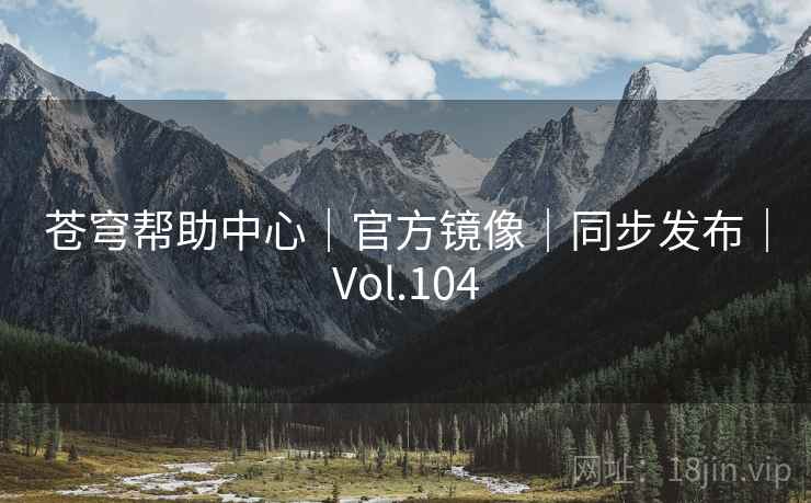 苍穹帮助中心|官方镜像|同步发布|Vol.104 苍穹帮助中心|官方镜像|同步发布|Vol.104