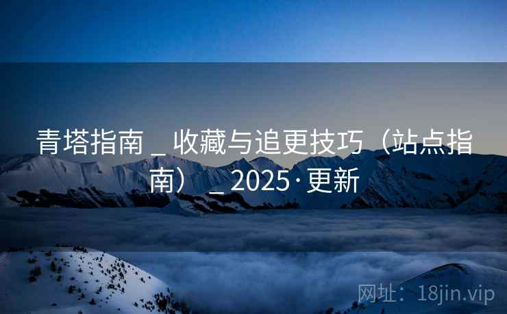 青塔指南 _ 收藏与追更技巧(站点指南) _ 2025·更新 青塔指南 _ 收藏与追更技巧(站点指南) _ 2025·更新