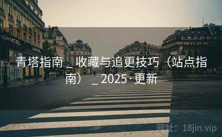 青塔指南 _ 收藏与追更技巧(站点指南) _ 2025·更新 青塔指南 _ 收藏与追更技巧(站点指南) _ 2025·更新