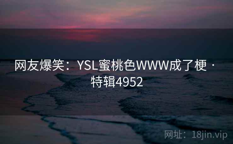 网友爆笑:YSL蜜桃色WWW成了梗 · 特辑4952 网友爆笑:YSL蜜桃色WWW成了梗 · 特辑4952