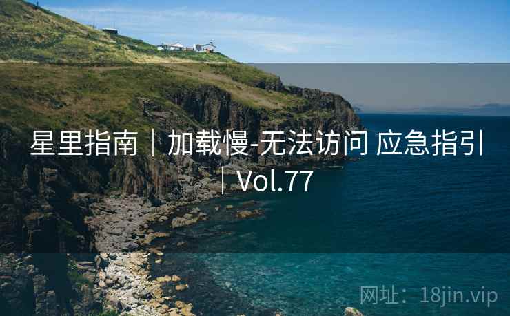 星里指南|加载慢-无法访问 应急指引|Vol.77 星里指南|加载慢-无法访问 应急指引|Vol.77
