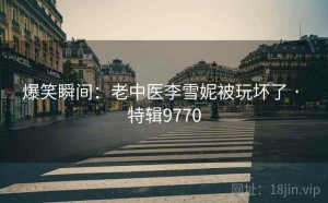 爆笑瞬间：老中医李雪妮被玩坏了 · 特辑9770