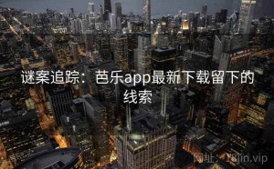 谜案追踪：芭乐app最新下载留下的线索