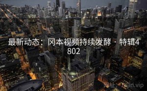 最新动态：冈本视频持续发酵 · 特辑4802