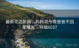 最新花边新闻：妈妈说今晚爸爸不回家曝光 · 特辑6037