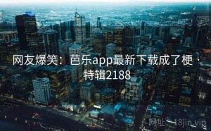 网友爆笑：芭乐app最新下载成了梗 · 特辑2188