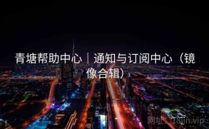 青塘帮助中心｜通知与订阅中心（镜像合辑）