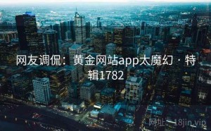 网友调侃：黄金网站app太魔幻 · 特辑1782