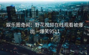 娱乐圈奇闻：野花视频在线观看被爆出 · 爆笑9511