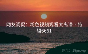 网友调侃：粉色视频观看太离谱 · 特辑6661